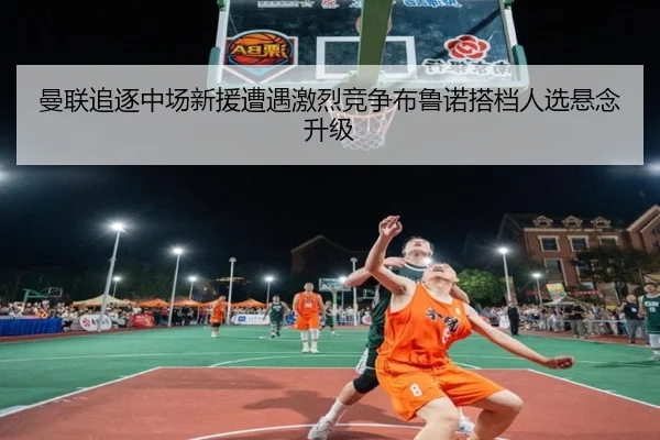 曼联追逐中场新援遭遇激烈竞争布鲁诺搭档人选悬念升级