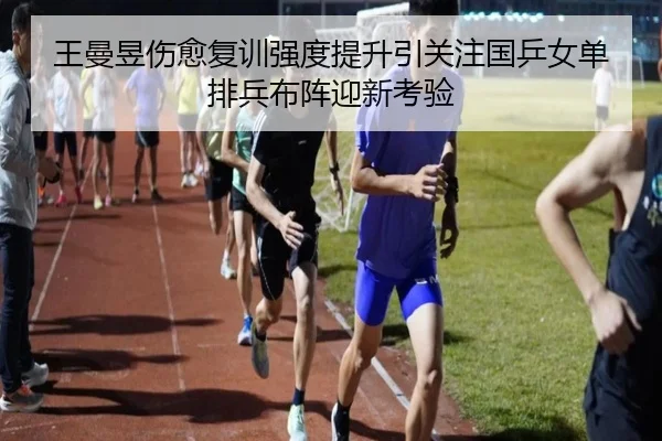 王曼昱伤愈复训强度提升引关注国乒女单排兵布阵迎新考验