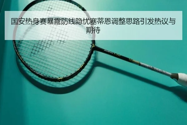 国安热身赛暴露防线隐忧塞蒂恩调整思路引发热议与期待