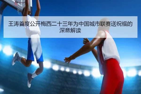 王涛首度公开梅西二十三年为中国城市联赛送祝福的深意解读