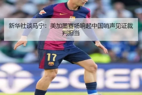 新华社谈马宁：美加墨赛场响起中国哨声见证裁判担当