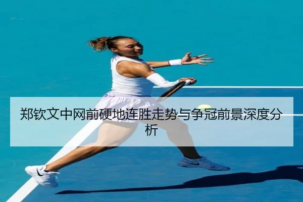 郑钦文中网前硬地连胜走势与争冠前景深度分析